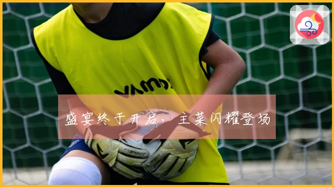 盛宴终于开启，主菜闪耀登场