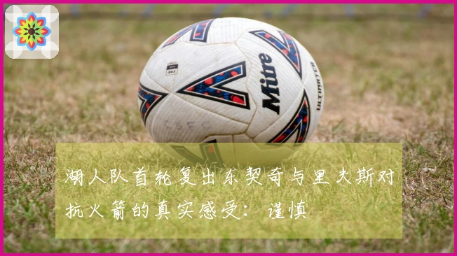 湖人队首轮复出东契奇与里夫斯对抗火箭的真实感受：谨慎