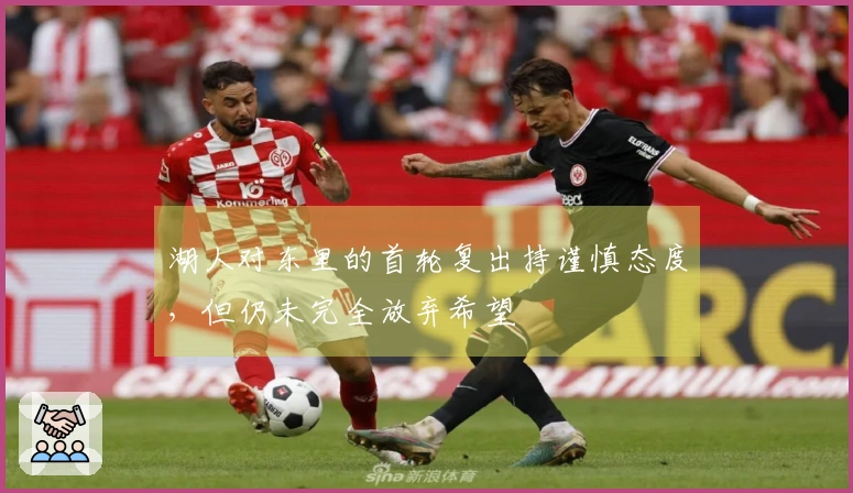 湖人对东里的首轮复出持谨慎态度，但仍未完全放弃希望