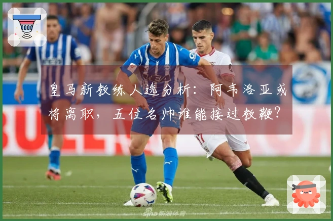 皇马新教练人选分析：阿韦洛亚或将离职，五位名帅谁能接过教鞭？