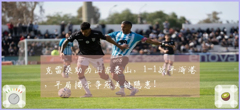 克雷桑助力山东泰山，1-1战平海港，平局揭示争冠关键隐患！