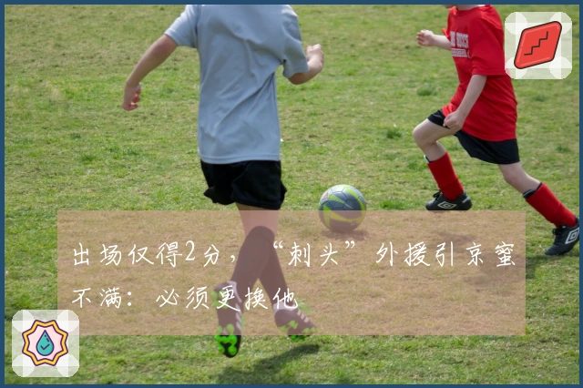 出场仅得2分，“刺头”外援引京蜜不满：必须更换他