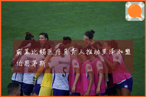 前莱比锡医疗负责人推动罗泽加盟伯恩茅斯
