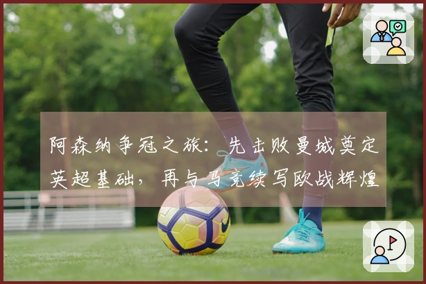 阿森纳争冠之旅：先击败曼城奠定英超基础，再与马竞续写欧战辉煌