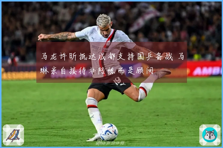 马龙许昕抵达成都支持国乒备战 马琳亲自接待非陪练而是顾问