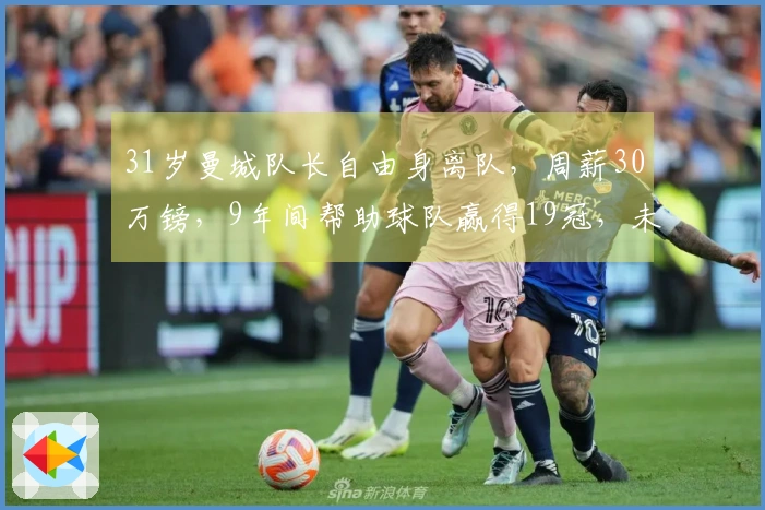31岁曼城队长自由身离队，周薪30万镑，9年间帮助球队赢得19冠，未来去向揭秘