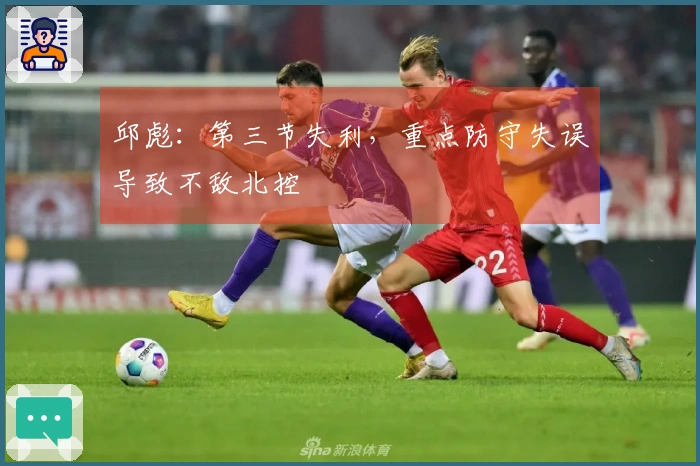 邱彪：第三节失利，重点防守失误导致不敌北控