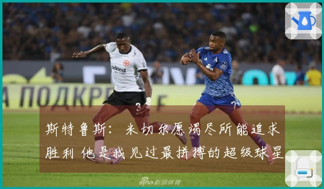 斯特鲁斯：米切尔愿竭尽所能追求胜利 他是我见过最拼搏的超级球星