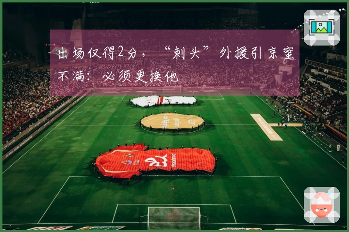 出场仅得2分，“刺头”外援引京蜜不满：必须更换他