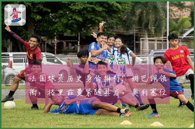 法国球员历史身价排行：姆巴佩领衔，格里兹曼紧随其后，奥利塞位居第三