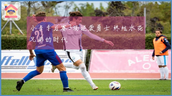 小卡季后赛3场逆袭勇士 终结水花兄弟的时代