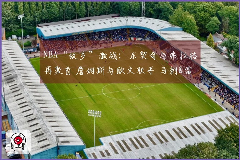 NBA“故乡”激战：东契奇与弗拉格再聚首 詹姆斯与欧文联手 马刺&雷霆火力全开
