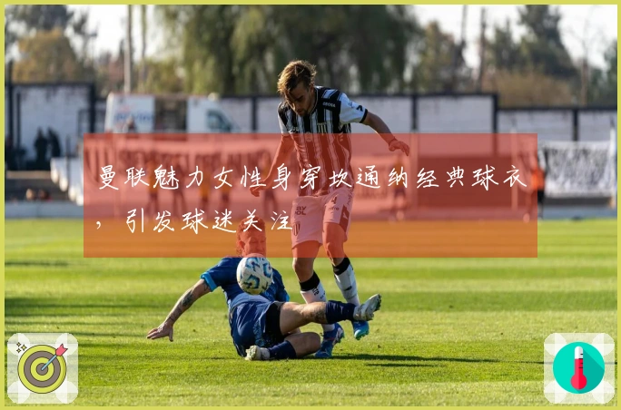 曼联魅力女性身穿坎通纳经典球衣，引发球迷关注