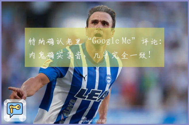 特纳确认老里“Google Me”评论：内鬼确实录音，几乎完全一致！