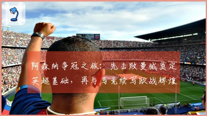 阿森纳争冠之旅：先击败曼城奠定英超基础，再与马竞续写欧战辉煌