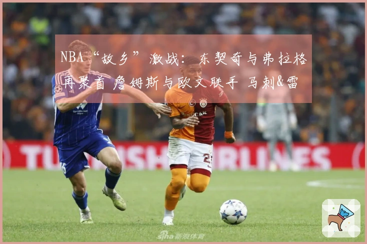 NBA“故乡”激战：东契奇与弗拉格再聚首 詹姆斯与欧文联手 马刺&雷霆火力全开