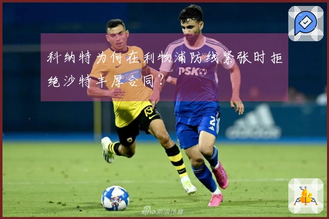 科纳特为何在利物浦防线紧张时拒绝沙特丰厚合同？