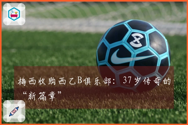梅西收购西乙B俱乐部：37岁传奇的“新篇章”