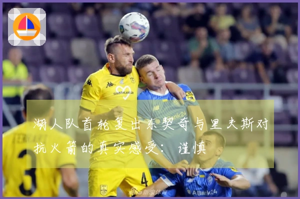 湖人队首轮复出东契奇与里夫斯对抗火箭的真实感受：谨慎