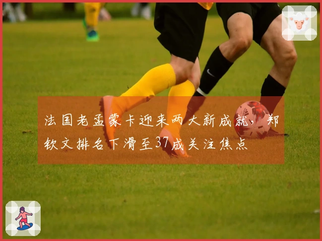 法国老孟蒙卡迎来两大新成就，郑钦文排名下滑至37成关注焦点