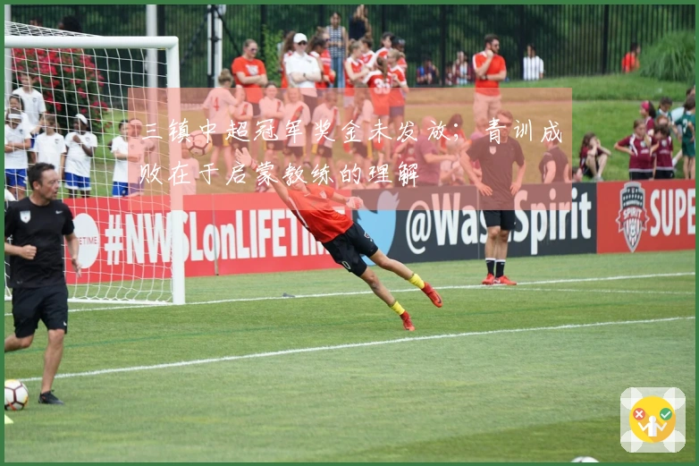 三镇中超冠军奖金未发放；青训成败在于启蒙教练的理解