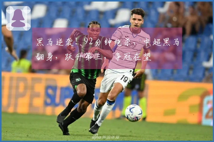 黑马逆袭！92分钟绝杀，中超黑马翻身，跃升第三，争冠在望