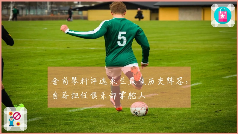 舍甫琴科评选米兰最佳历史阵容,自荐担任俱乐部掌舵人