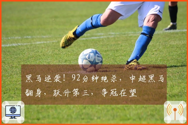 黑马逆袭！92分钟绝杀，中超黑马翻身，跃升第三，争冠在望