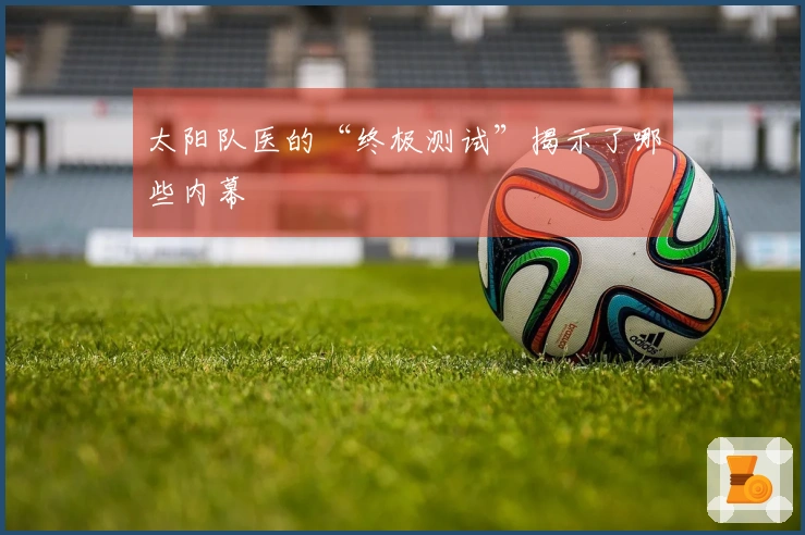 太阳队医的“终极测试”揭示了哪些内幕