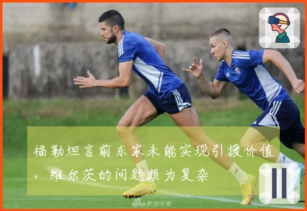 福勒坦言前东家未能实现引援价值，维尔茨的问题颇为复杂