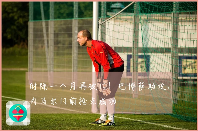 时隔一个月再破门！巴博萨助攻，内马尔门前抢点成功