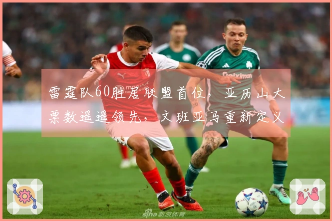雷霆队60胜居联盟首位，亚历山大票数遥遥领先，文班亚马重新定义游戏规则