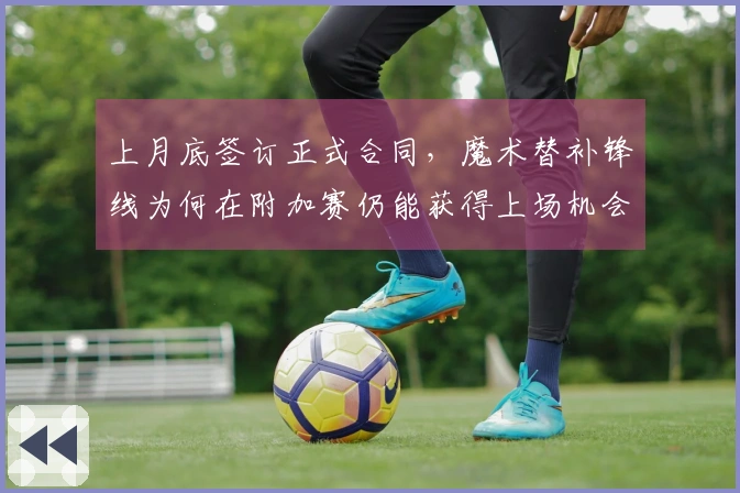 上月底签订正式合同，魔术替补锋线为何在附加赛仍能获得上场机会？