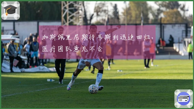 加斯佩里尼期待韦斯利迅速回归，医疗团队意见不合